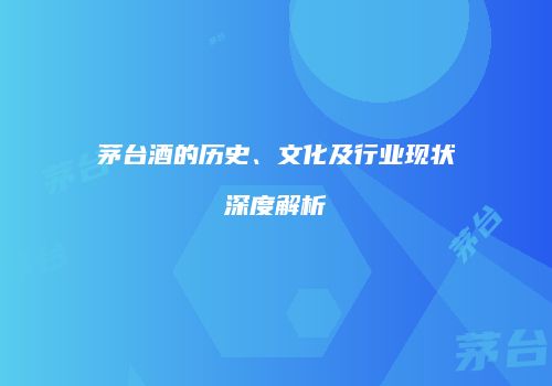 茅台酒的历史、文化及行业现状深度解析
