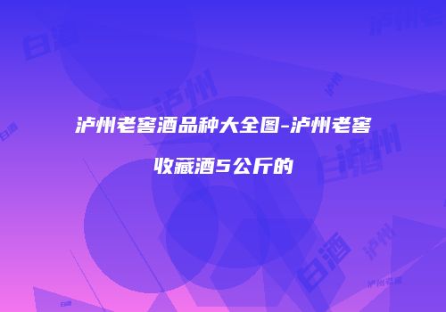 泸州老窖酒品种大全图-泸州老窖收藏酒5公斤的