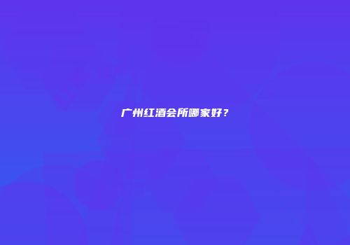 广州红酒会所哪家好？