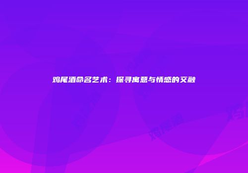 鸡尾酒命名艺术：探寻寓意与情感的交融