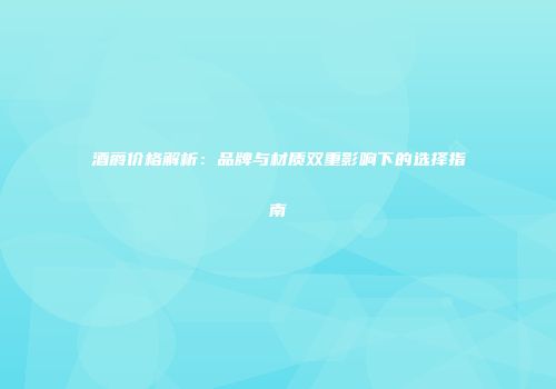 酒爵价格解析：品牌与材质双重影响下的选择指南