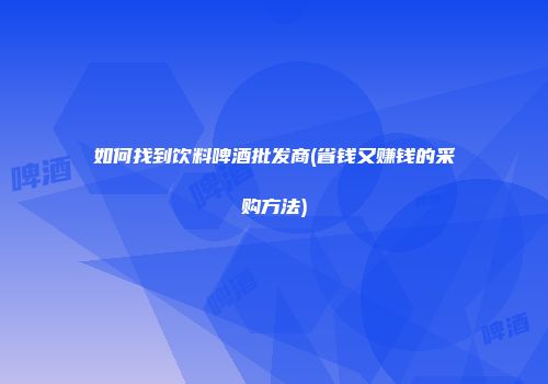 如何找到饮料啤酒批发商(省钱又赚钱的采购方法)