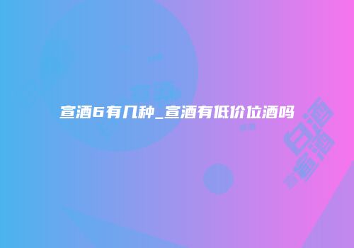 宣酒6有几种_宣酒有低价位酒吗