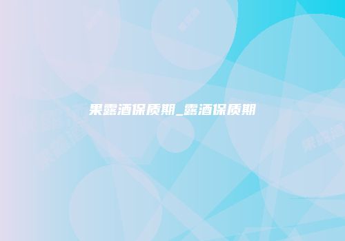 果露酒保质期_露酒保质期