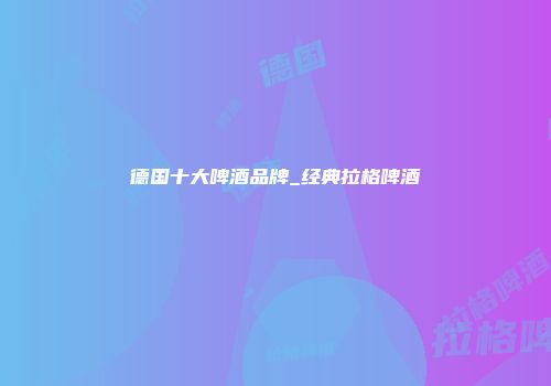 德国十大啤酒品牌_经典拉格啤酒