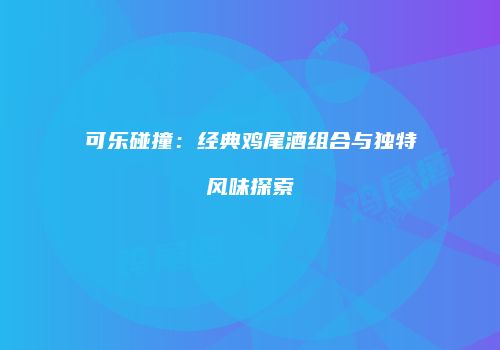 可乐碰撞：经典鸡尾酒组合与独特风味探索
