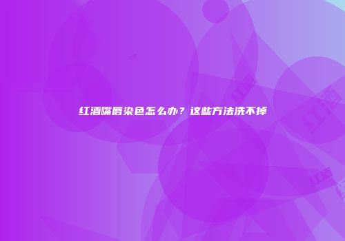 红酒嘴唇染色怎么办？这些方法洗不掉
