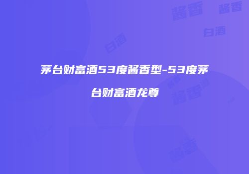 茅台财富酒53度酱香型-53度茅台财富酒龙尊