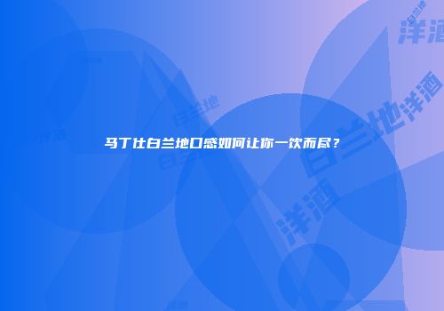马丁仕白兰地口感如何让你一饮而尽？