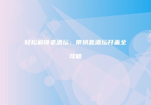 轻松解锁老酒坛：带钥匙酒坛开盖全攻略