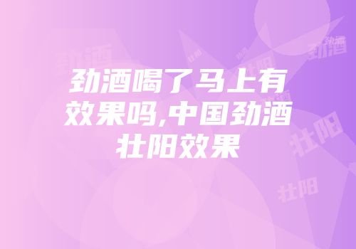 劲酒喝了马上有效果吗,中国劲酒壮阳效果