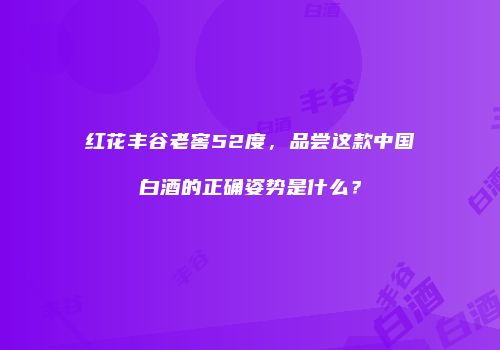 红花丰谷老窖52度，品尝这款中国白酒的正确姿势是什么？