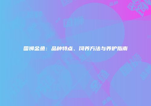 国狮金鱼：品种特点、饲养方法与养护指南