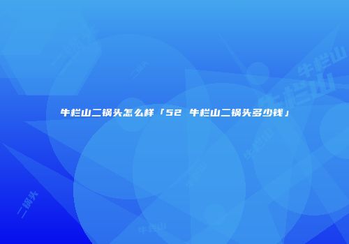 牛栏山二锅头怎么样「52 牛栏山二锅头多少钱」