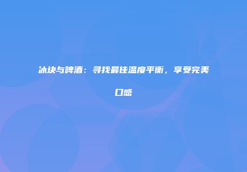 冰块与啤酒：寻找最佳温度平衡，享受完美口感