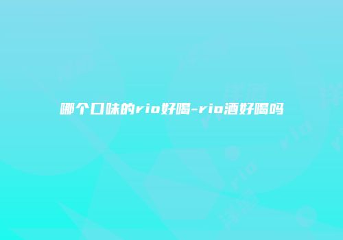 哪个口味的rio好喝-rio酒好喝吗
