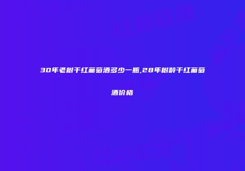 30年老树干红葡萄酒多少一瓶,28年树龄干红葡萄酒价格
