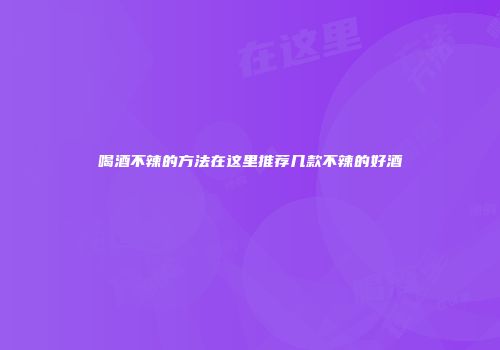 喝酒不辣的方法在这里推荐几款不辣的好酒