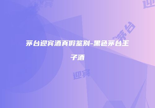 茅台迎宾酒真假鉴别-黑色茅台王子酒