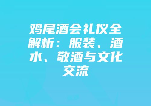 鸡尾酒会礼仪全解析：服装、酒水、敬酒与文化交流