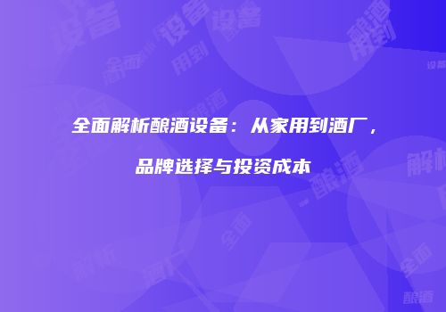 全面解析酿酒设备：从家用到酒厂，品牌选择与投资成本