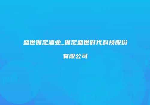 盛世保定酒业_保定盛世时代科技股份有限公司