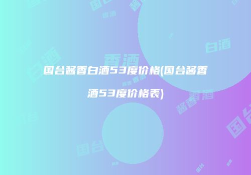 国台酱香白酒53度价格(国台酱香酒53度价格表)