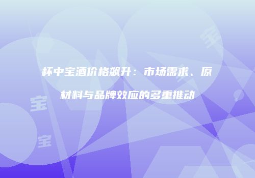 杯中宝酒价格飙升：市场需求、原材料与品牌效应的多重推动