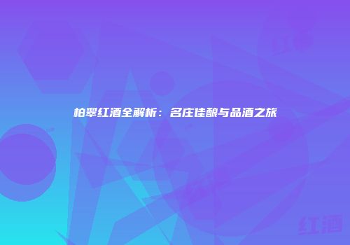 柏翠红酒全解析：名庄佳酿与品酒之旅