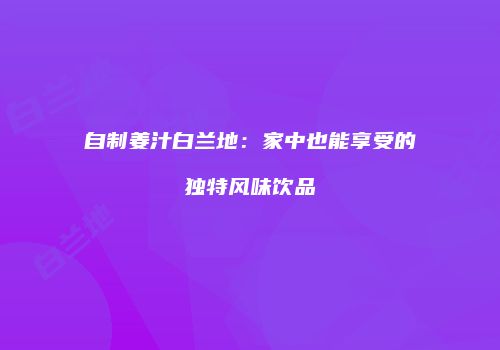 自制姜汁白兰地：家中也能享受的独特风味饮品