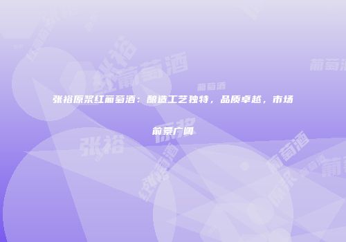 张裕原浆红葡萄酒：酿造工艺独特，品质卓越，市场前景广阔
