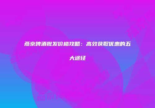 燕京啤酒批发价格攻略：高效获取优惠的五大途径