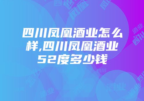 四川凤凰酒业怎么样,四川凤凰酒业52度多少钱