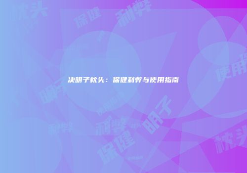 决明子枕头：保健利弊与使用指南