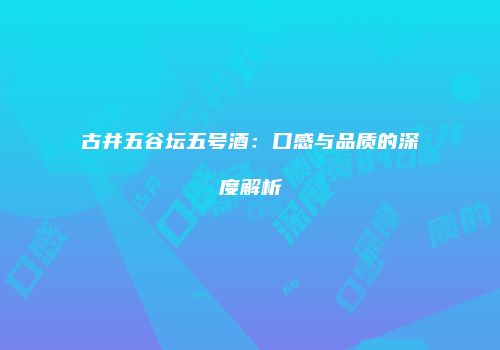 古井五谷坛五号酒：口感与品质的深度解析