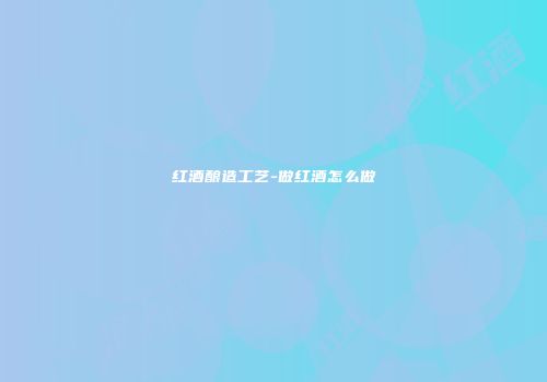 红酒酿造工艺-做红酒怎么做