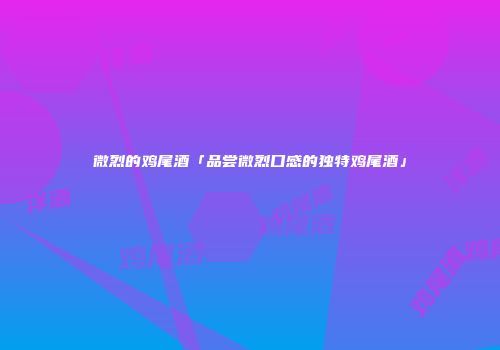 微烈的鸡尾酒「品尝微烈口感的独特鸡尾酒」