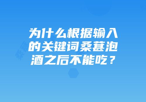 为什么根据输入的关键词桑葚泡酒之后不能吃？
