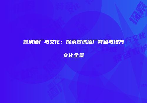宣城酒厂与文化：探索宣城酒厂特色与地方文化全景