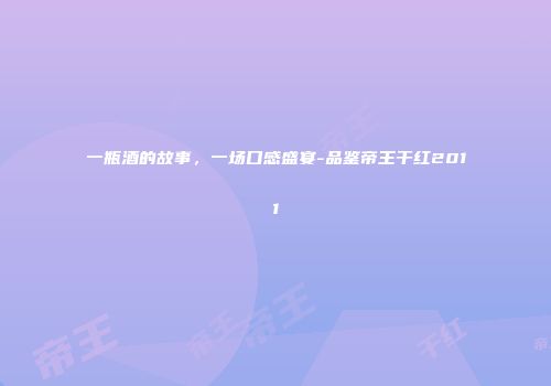 一瓶酒的故事，一场口感盛宴-品鉴帝王干红2011