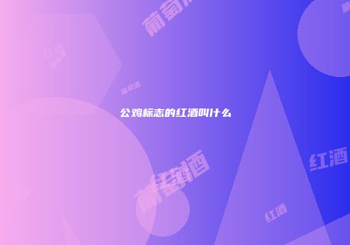 公鸡标志的红酒叫什么