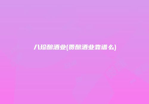 八珍酿酒业(贵酿酒业靠谱么)