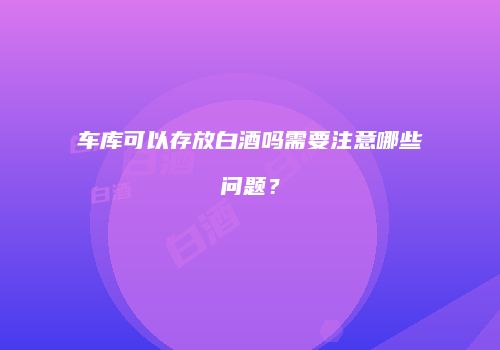 车库可以存放白酒吗需要注意哪些问题？