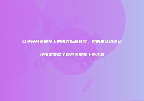 红酒没开盖放车上的爆款标题其实，你的生活也许已经悄悄变成了没开盖放车上的状态