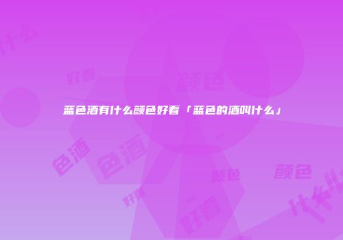 蓝色酒有什么颜色好看「蓝色的酒叫什么」