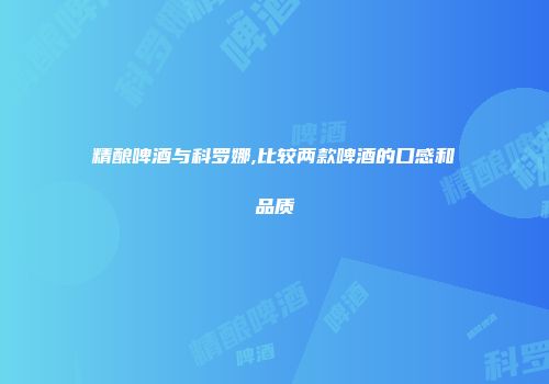 精酿啤酒与科罗娜,比较两款啤酒的口感和品质