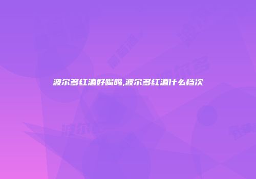 波尔多红酒好喝吗,波尔多红酒什么档次
