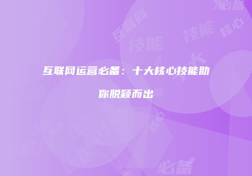 互联网运营必备：十大核心技能助你脱颖而出