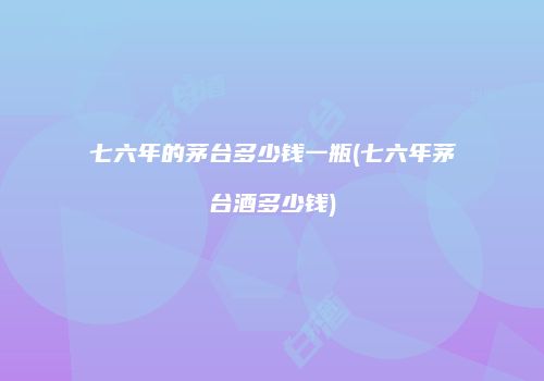 七六年的茅台多少钱一瓶(七六年茅台酒多少钱)