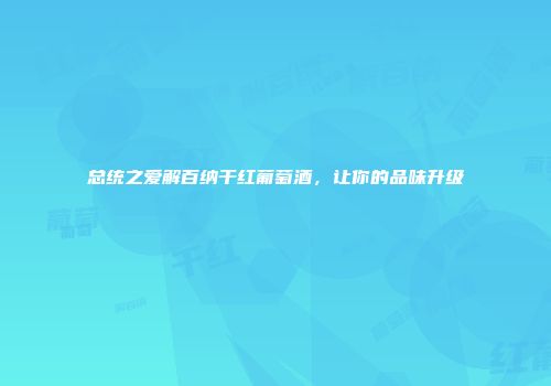 总统之爱解百纳干红葡萄酒，让你的品味升级
